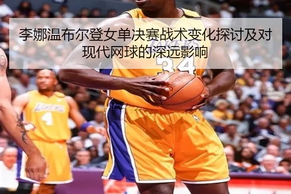 李娜温布尔登女单决赛战术变化探讨及对现代网球的深远影响