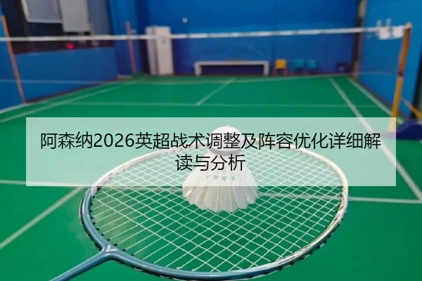 阿森纳2026英超战术调整及阵容优化详细解读与分析