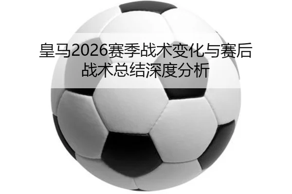 皇马2026赛季战术变化与赛后战术总结深度分析