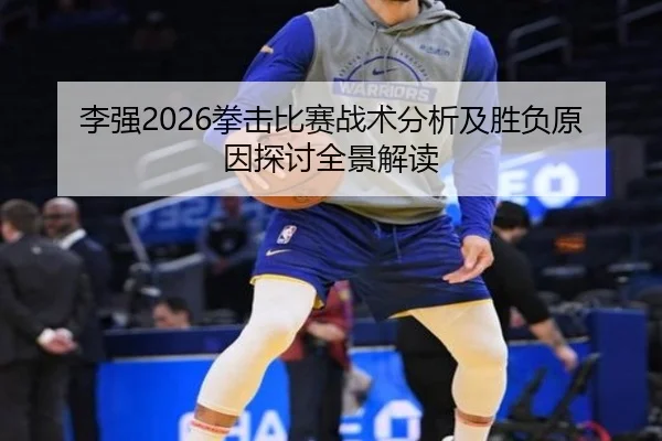 李强2026拳击比赛战术分析及胜负原因探讨全景解读