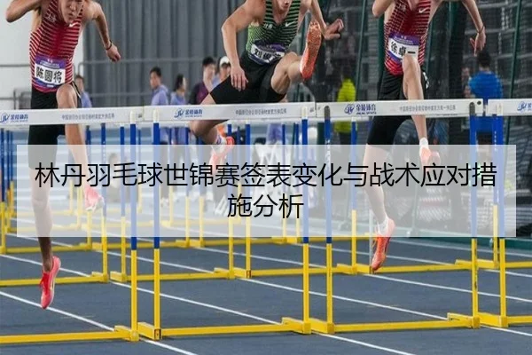 林丹羽毛球世锦赛签表变化与战术应对措施分析
