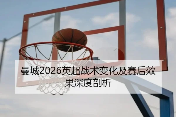 曼城2026英超战术变化及赛后效果深度剖析