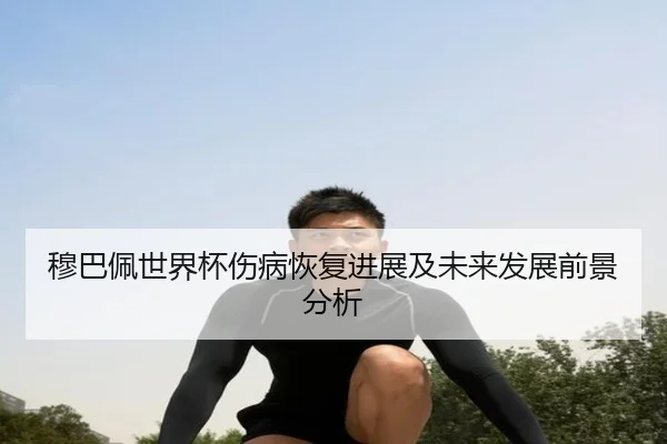 穆巴佩世界杯伤病恢复进展及未来发展前景分析