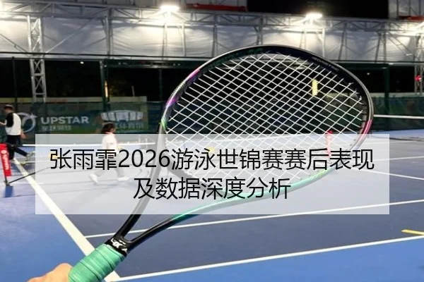张雨霏2026游泳世锦赛赛后表现及数据深度分析