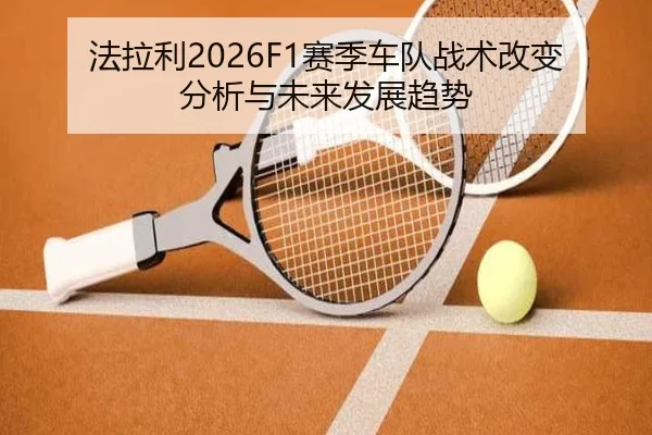 法拉利2026F1赛季车队战术改变分析与未来发展趋势