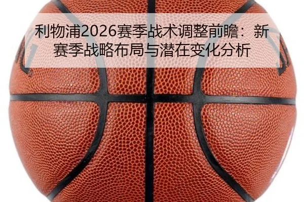 利物浦2026赛季战术调整前瞻：新赛季战略布局与潜在变化分析
