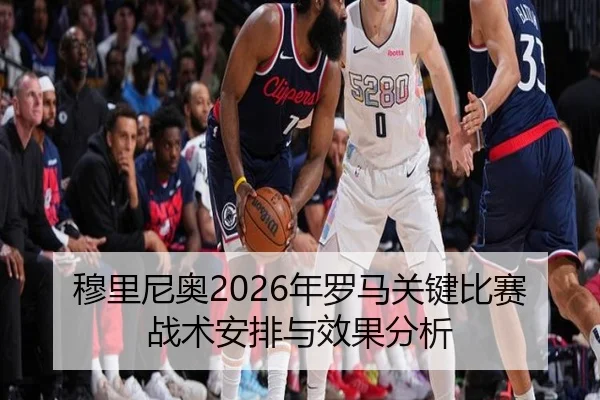 穆里尼奥2026年罗马关键比赛战术安排与效果分析