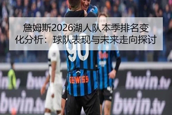 詹姆斯2026湖人队本季排名变化分析：球队表现与未来走向探讨